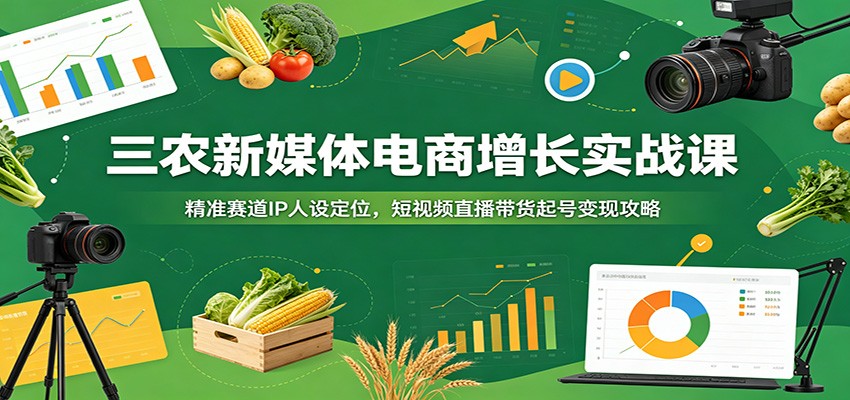 【福缘网创】三农新媒体电商增长实战课：精准赛道IP人设定位，短视频直播带货起号变现攻略 - 初遇资源网