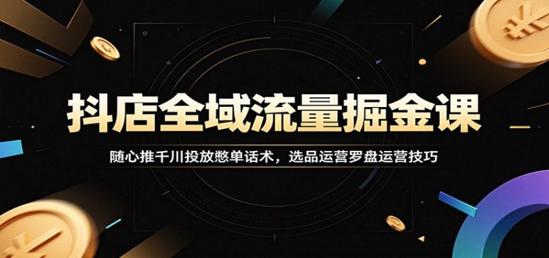 抖店全域流量掘金课：随心推千川投放憋单话术，选品运营罗盘运营技巧-初遇资源网