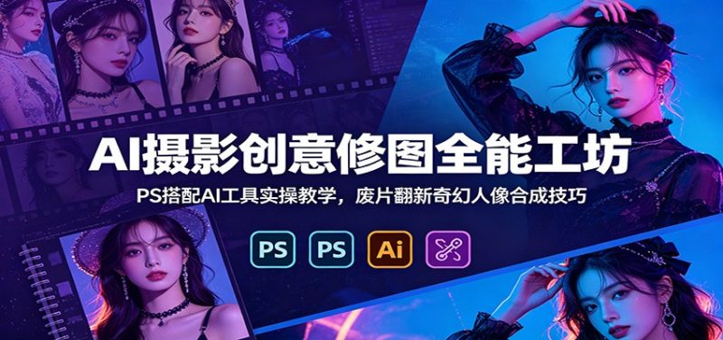 AI摄影创意修图全能工坊：PS搭配AI工具实操教学，废片翻新奇幻人像合成技巧-初遇资源网