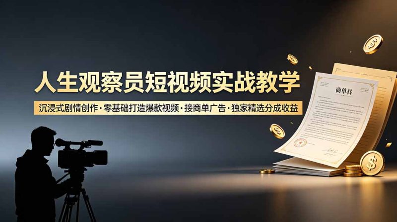 人生观察员短视频实战教学，沉浸式剧情创作，零基础打造爆款视频，接商单广告，独家精选分成收益-初遇资源网
