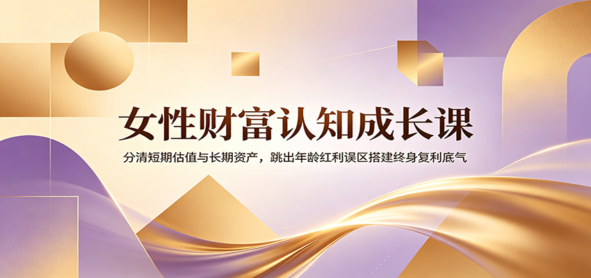 【福缘网创】女性财富认知成长课：分清短期估值与长期资产，跳出年龄红利误区搭建终身复利底气 - 初遇资源网