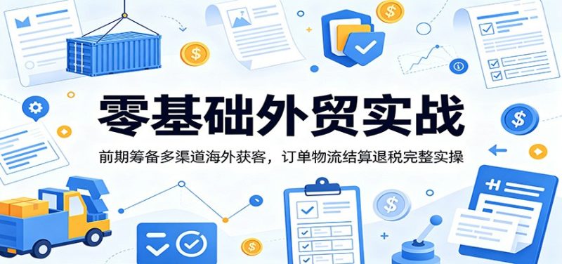 零基础外贸实战：前期筹备多渠道海外获客，订单物流结算退税完整实操-初遇资源网
