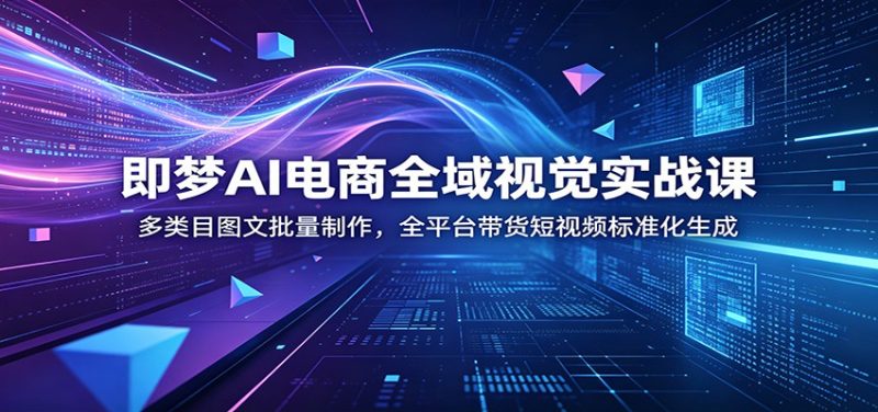 即梦AI电商全域视觉实战课：多类目图文批量制作，全平台带货短视频标准化生成-初遇资源网