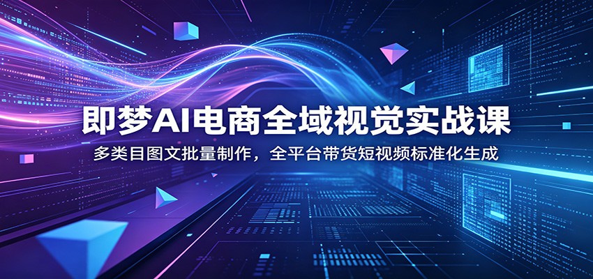 【福缘网创】即梦AI电商全域视觉实战课：多类目图文批量制作，全平台带货短视频标准化生成 - 初遇资源网