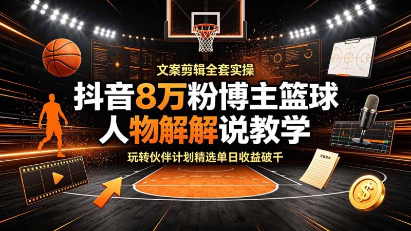 抖音8万粉博主篮球人物解说教学,文案剪辑全套实操,玩转伙伴计划精选单日收益破千-初遇资源网