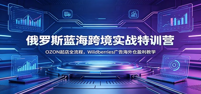 俄罗斯蓝海跨境实战特训营:OZON起店全流程,Wildberries广告海外仓盈利教学-初遇资源网