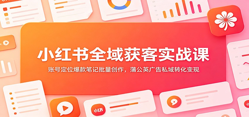 【福缘网创】小红书全域获客实战课：账号定位爆款笔记批量创作，蒲公英广告私域转化变现 - 初遇资源网