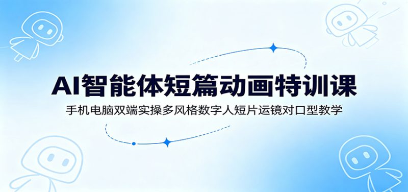 AI智能体短篇动画特训课:手机电脑双端实操多风格数字人短片运镜对口型教学-初遇资源网