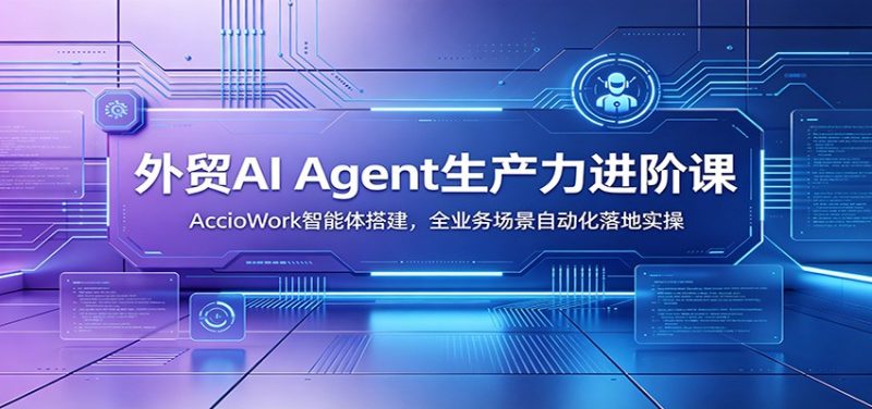 外贸AI Agent生产力进阶课：AccioWork智能体搭建，全业务场景自动化落地实操-初遇资源网