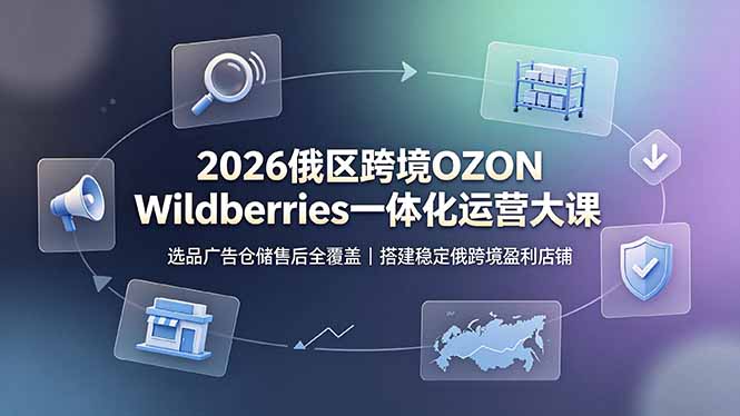【中创网】2026俄区跨境OZON Wildberries一体化运营大课，选品广告仓储售后全覆盖，搭建稳定俄跨境盈利店铺 - 初遇资源网