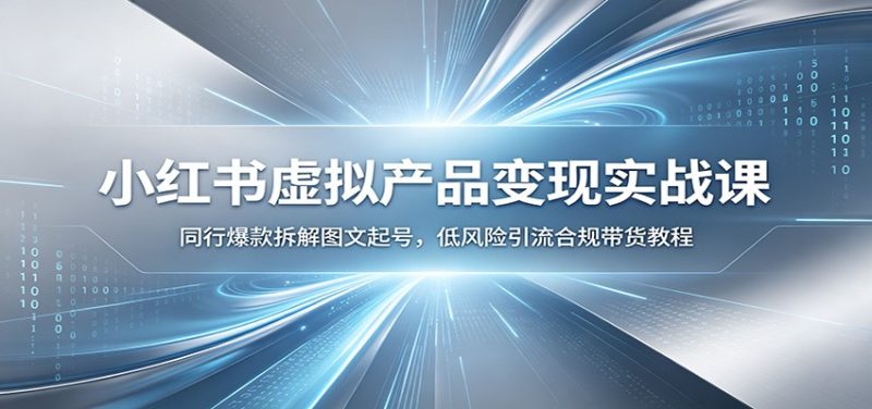 小红书虚拟产品变现实战课:同行爆款拆解图文起号,低风险引流合规带货教程-初遇资源网