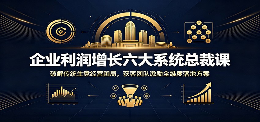 【福缘网创】企业利润增长六大系统总裁课：破解传统生意经营困局，获客团队激励全维度落地方案 - 初遇资源网