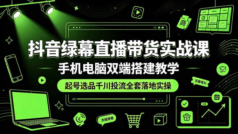 抖音绿幕直播带货实战课,手机电脑双端搭建教学,起号选品千川投流全套落地实操-初遇资源网