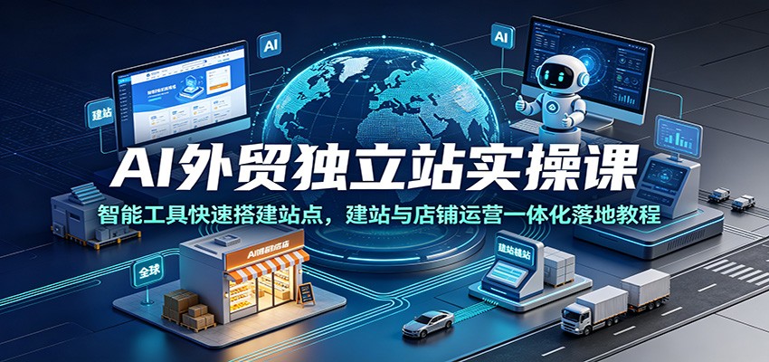 【福缘网创】AI外贸独立站实操课：智能工具快速搭建站点，建站与店铺运营一体化落地教程 - 初遇资源网