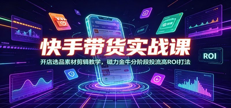 快手带货实战课:开店选品素材剪辑教学,磁力金牛分阶段投流高ROI打法-初遇资源网