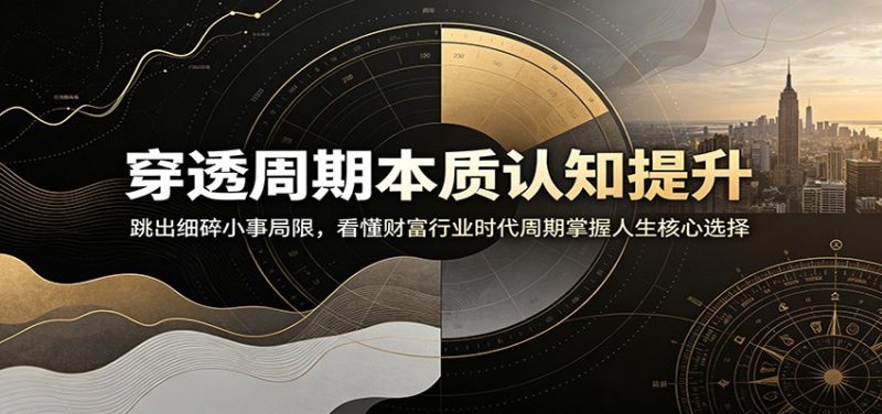 穿透周期本质认知提升：跳出细碎小事局限，看懂财富行业时代周期掌握人生核心选择-初遇资源网