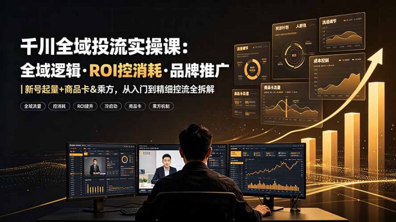 千川全域投流实操课：全域逻辑·ROI控消耗·品牌推广｜新号起量+商品卡&乘方，从入门到精细控流全拆解-初遇资源网