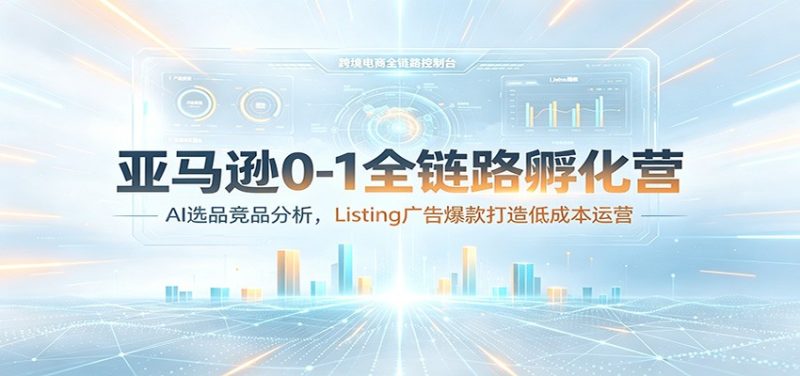 亚马逊0-1全链路孵化营：AI选品竞品分析，Listing广告爆款打造低成本运营-初遇资源网