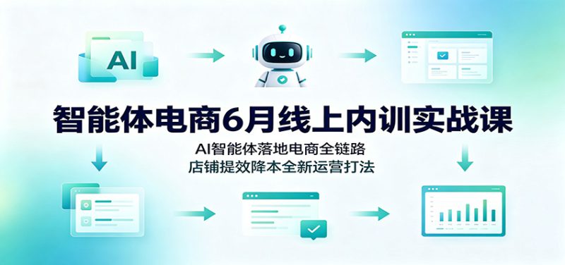 智能体电商6月线上内训实战课:AI智能体落地电商全链路,店铺提效降本全新运营打法-初遇资源网