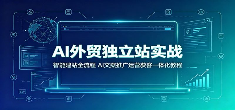 AI外贸独立站实战:智能建站全流程,AI文案推广运营获客一体化教程-初遇资源网