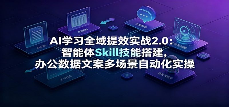 AI学习全域提效实战2.0:智能体Skill技能搭建,办公数据文案多场景自动化实操-初遇资源网