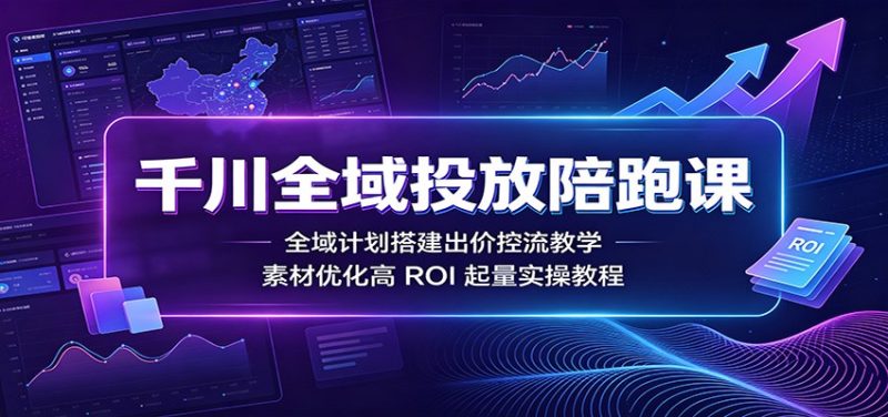 千川全域投放陪跑课：全域计划搭建出价控流教学，素材优化高ROI起量实操教程-初遇资源网