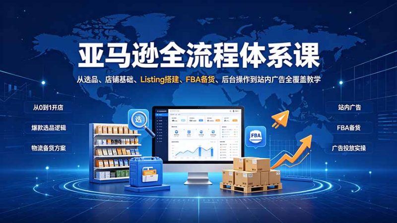 亚马逊全流程体系课：从选品、店铺基础、Listing搭建、FBA备货、后台操作到站内广告全覆盖教学-初遇资源网