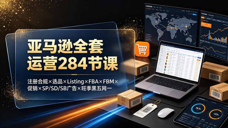 亚马逊全套运营284节课:注册合规×选品×Listing×FBA×FBM×促销×SP/SD/SB广告×旺季黑五网一-初遇资源网