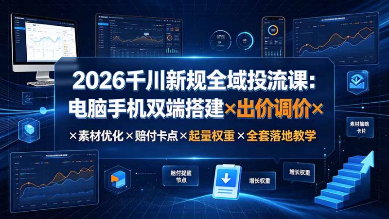 2026千川新规全域投流课:电脑手机双端搭建×出价调价×素材优化×赔付卡点×起量权重×全套落地教学-初遇资源网