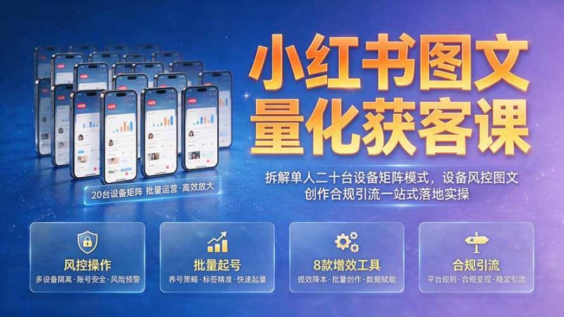 小红书图文量化获客课|拆解单人二十台设备矩阵模式,设备风控图文创作合规引流一站式落地实操-初遇资源网