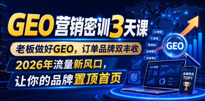 GEO营销密训3天课，老板做好GEO，订单品牌双丰收，2026年流量新风口，让你的品牌置顶首页-初遇资源网