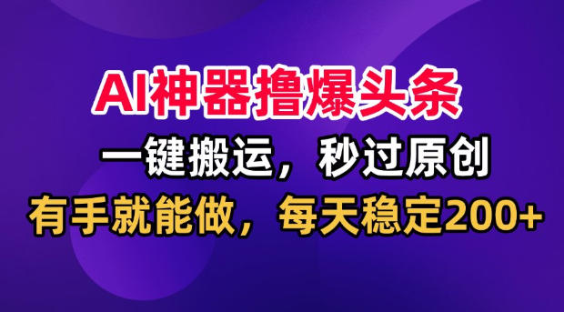 AI神器撸爆头条,一键搬运,秒过原创,有手就能做,每天稳定200+-初遇资源网