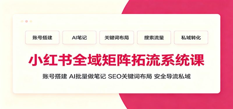 小红书全域矩阵拓流系统课:账号搭建、AI批量做笔记,SEO关键词布局、安全导流私域-初遇资源网