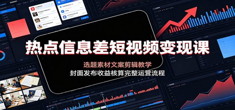 热点信息差短视频变现课：选题素材文案剪辑教学，封面发布收益核算完整运营流程-初遇资源网
