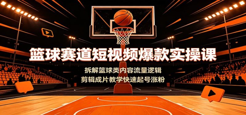 篮球赛道短视频爆款实操课:拆解篮球类内容流量逻辑,剪辑成片教学快速起号涨粉-初遇资源网
