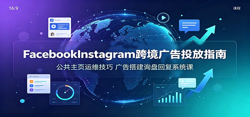 【福缘网创】Facebook&Instagram跨境广告投放指南：公共主页运维技巧，广告搭建询盘回复系统课 - 初遇资源网