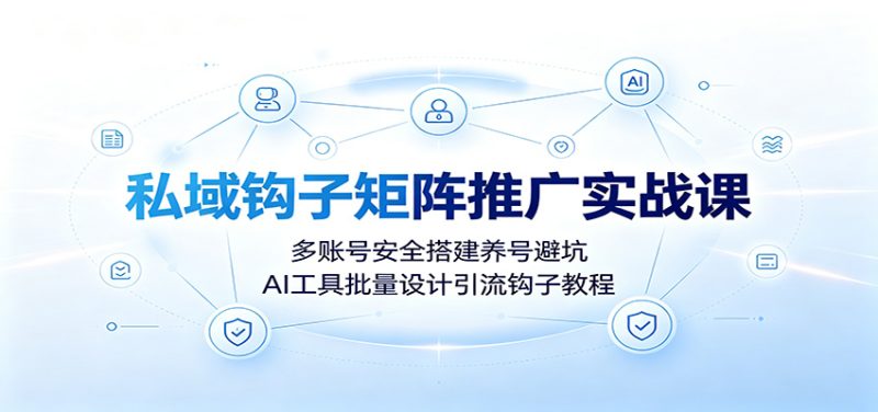 私域钩子矩阵推广实战课:多账号安全搭建养号避坑,AI工具批量设计引流钩子教程-初遇资源网