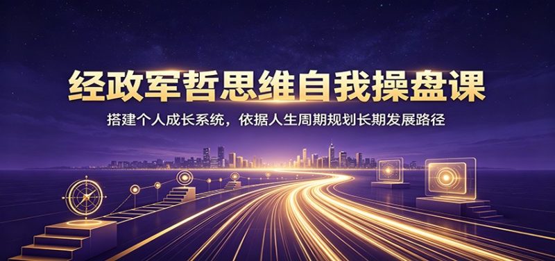 经政军哲思维自我操盘课:搭建个人成长系统,依据人生周期规划长期发展路径-初遇资源网