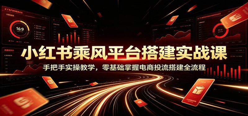 小红书乘风平台搭建实战课:手把手实操教学,零基础掌握电商投流搭建全流程-初遇资源网