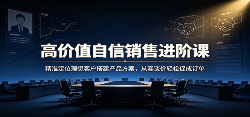 高价值自信销售进阶课:精准定位理想客户搭建产品方案,从容谈价轻松促成订单-初遇资源网