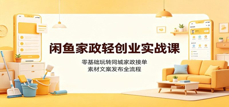 闲鱼家政轻创业实战课：零基础玩转同城家政接单，素材文案发布全流程-初遇资源网