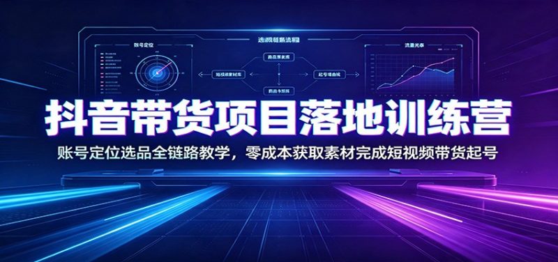 抖音带货项目落地训练营:账号定位选品全链路教学,零成本获取素材完成短视频带货起号-初遇资源网