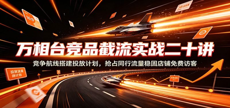万相台竞品截流实战二十讲：竞争航线搭建投放计划，抢占同行流量稳固店铺免费访客-初遇资源网