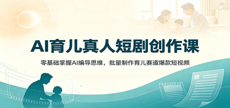 AI育儿真人短剧创作课:零基础掌握AI编导思维,批量制作育儿赛道爆款短视频-初遇资源网