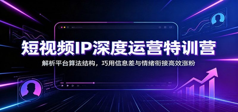 短视频IP深度运营特训营:解析平台算法结构,巧用信息差与情绪衔接高效涨粉-初遇资源网