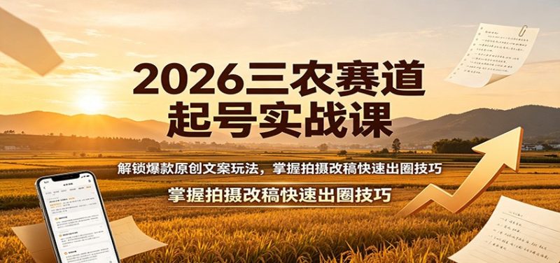 2026三农赛道起号实战课:解锁爆款原创文案玩法,掌握拍摄改稿快速出圈技巧-初遇资源网