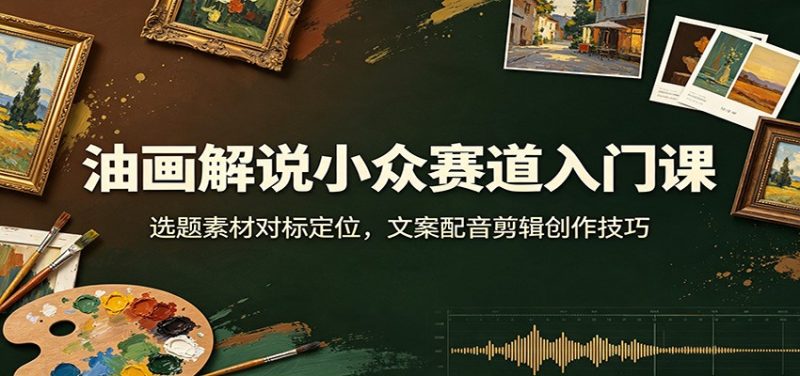 油画解说小众赛道入门课:选题素材对标定位,文案配音剪辑创作技巧-初遇资源网