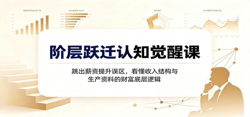 阶层跃迁认知觉醒课:跳出薪资提升误区,看懂收入结构与生产资料的财富底层逻辑-初遇资源网