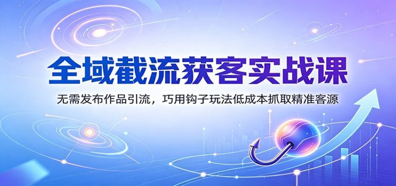 全域截流获客实战课:无需发布作品引流,巧用钩子玩法低成本抓取精准客源-初遇资源网