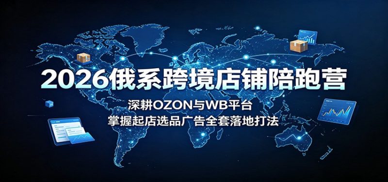 2026俄系跨境店铺陪跑营:深耕OZON与WB平台,掌握起店选品广告全套落地打法-初遇资源网